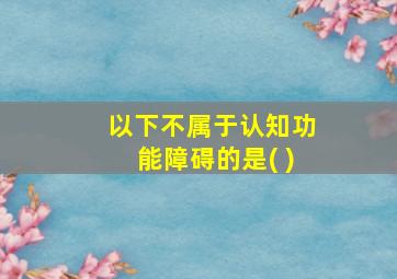 以下不属于认知功能障碍的是( )